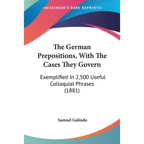 The German Prepositions, With The Cases They Govern: Exemplified In 2,500 Useful Colloquial Phrases (1881) - Paperback