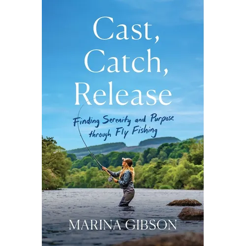 Cast, Catch, Release: Finding Serenity and Purpose Through Fly Fishing - Hardcover