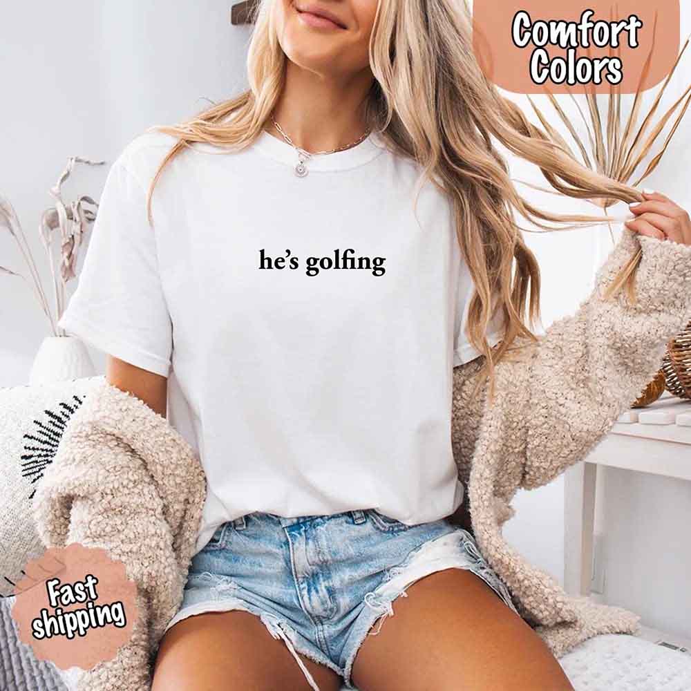 He’s Golfing Comfort Colors Shirt – Funny Girlfriend or Wife Tee