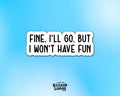 Fine, I'll Go, But I Won't Have Fun Vinyl Sticker