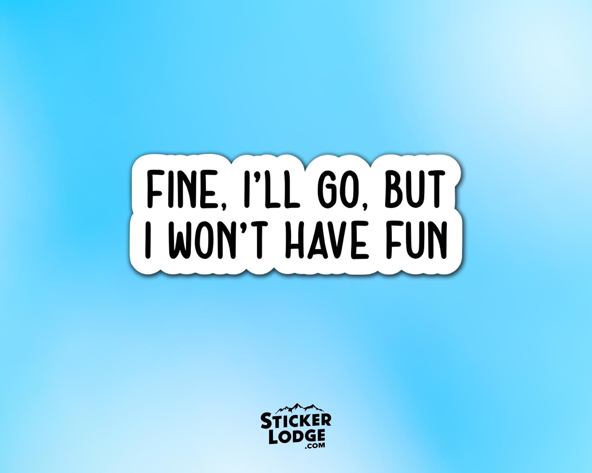 Fine, I'll Go, But I Won't Have Fun Vinyl Sticker