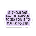 It Shouldn’t Have To Happen To You For It To Matter To You Vinyl Sticker